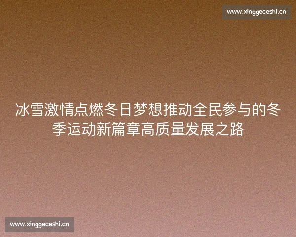 冰雪激情点燃冬日梦想推动全民参与的冬季运动新篇章高质量发展之路